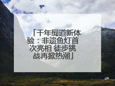 千年蜀道新体验：非遗鱼灯首次亮相 徒步挑战再掀热潮