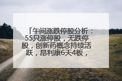 午间涨跌停股分析：55只涨停股，无跌停股，创新药概念持续活跃，昂利康6天4板，众生药业2连板