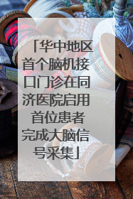 华中地区首个脑机接口门诊在同济医院启用 首位患者完成大脑信号采集