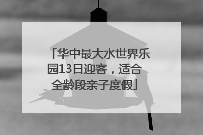 华中最大水世界乐园13日迎客，适合全龄段亲子度假