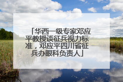 华西一级专家邓应平教授谈征兵视力标准，邓应平四川省征兵办眼科负责人