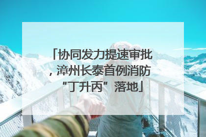 协同发力提速审批，漳州长泰首例消防“丁升丙”落地