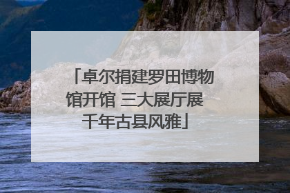 卓尔捐建罗田博物馆开馆 三大展厅展千年古县风雅
