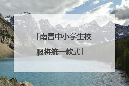 南昌中小学生校服将统一款式