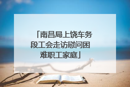 南昌局上饶车务段工会走访慰问困难职工家庭