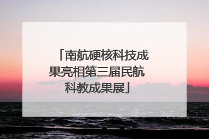 南航硬核科技成果亮相第三届民航科教成果展