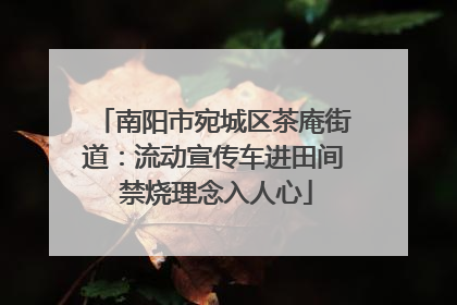南阳市宛城区茶庵街道：流动宣传车进田间 禁烧理念入人心