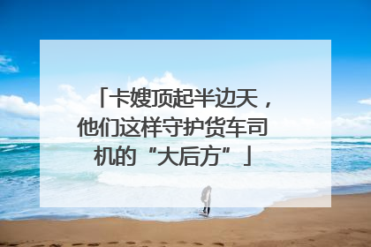 卡嫂顶起半边天，他们这样守护货车司机的“大后方”