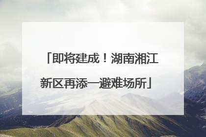 即将建成！湖南湘江新区再添一避难场所