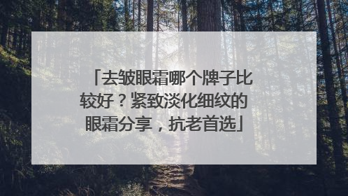 去皱眼霜哪个牌子比较好？紧致淡化细纹的眼霜分享，抗老首选