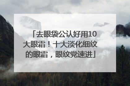 去眼袋公认好用10大眼霜！十大淡化细纹的眼霜，眼纹党速进