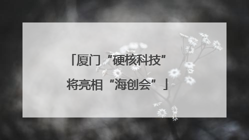 厦门“硬核科技” 将亮相“海创会”