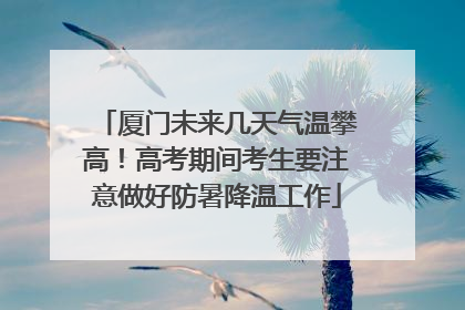 厦门未来几天气温攀高！高考期间考生要注意做好防暑降温工作