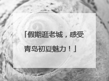 假期逛老城，感受青岛初夏魅力！
