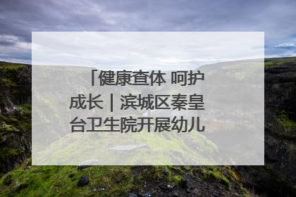 健康查体 呵护成长｜滨城区秦皇台卫生院开展幼儿园儿童健康体检