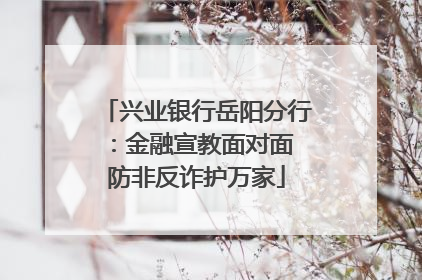 兴业银行岳阳分行：金融宣教面对面 防非反诈护万家