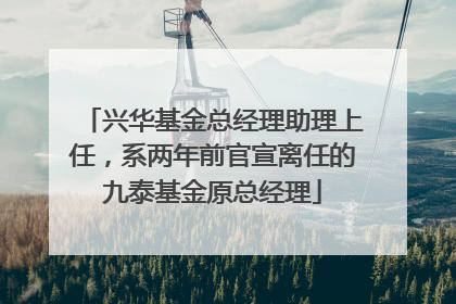 兴华基金总经理助理上任，系两年前官宣离任的九泰基金原总经理