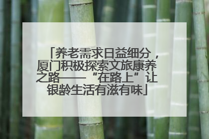 养老需求日益细分，厦门积极探索文旅康养之路——“在路上”让银龄生活有滋有味