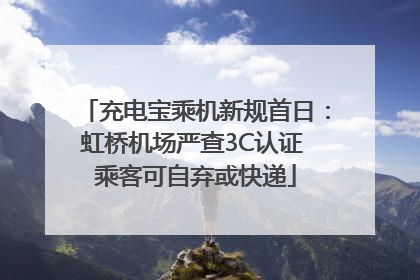 充电宝乘机新规首日：虹桥机场严查3C认证 乘客可自弃或快递