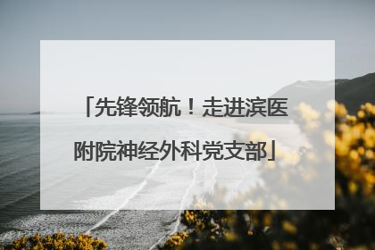 先锋领航！走进滨医附院神经外科党支部