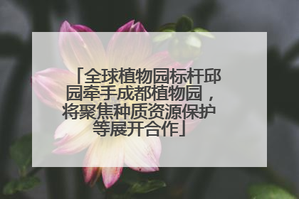 全球植物园标杆邱园牵手成都植物园，将聚焦种质资源保护等展开合作