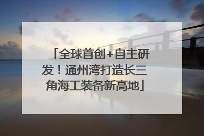 全球首创+自主研发！通州湾打造长三角海工装备新高地