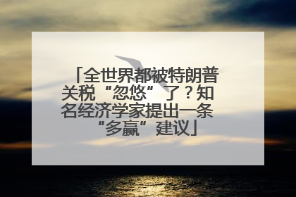 全世界都被特朗普关税“忽悠”了？知名经济学家提出一条“多赢”建议