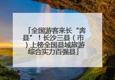 全国游客来长“奔县”！长沙三县（市）上榜全国县域旅游综合实力百强县