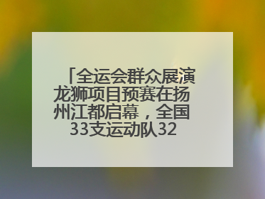 全运会群众展演龙狮项目预赛在扬州江都启幕，全国33支运动队320名运动员“龙争狮斗”