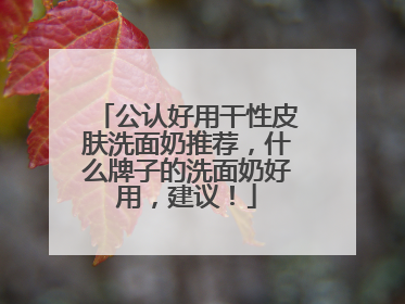 公认好用干性皮肤洗面奶推荐，什么牌子的洗面奶好用，建议！