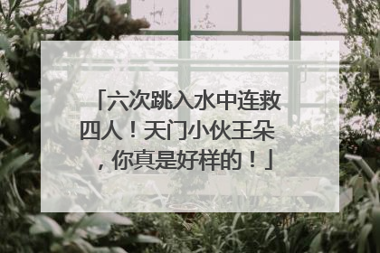 六次跳入水中连救四人！天门小伙王朵，你真是好样的！