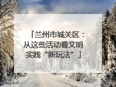兰州市城关区：从这些活动看文明实践“新玩法”