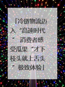 冷链物流迈入“高速时代” 消费者感受瓜果“才下枝头就上舌头”极致体验