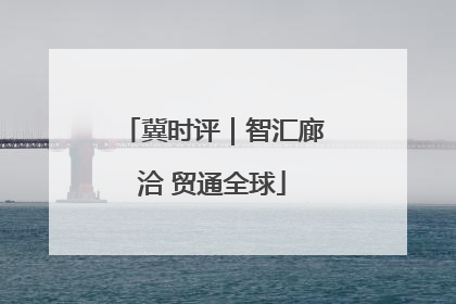 冀时评｜智汇廊洽 贸通全球