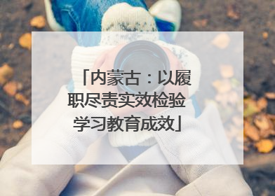 内蒙古：以履职尽责实效检验学习教育成效
