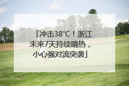 冲击38℃！浙江未来7天持续晴热，小心强对流突袭