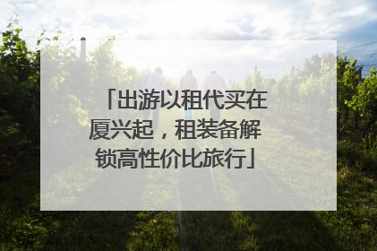 出游以租代买在厦兴起，租装备解锁高性价比旅行