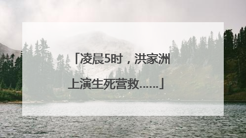 凌晨5时，洪家洲上演生死营救……