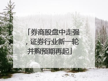 券商股盘中走强，证券行业新一轮并购预期再起
