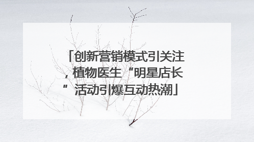 创新营销模式引关注，植物医生“明星店长”活动引爆互动热潮