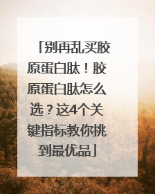别再乱买胶原蛋白肽！胶原蛋白肽怎么选？这4个关键指标教你挑到最优品