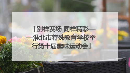 别样赛场 同样精彩——淮北市特殊教育学校举行第十届趣味运动会