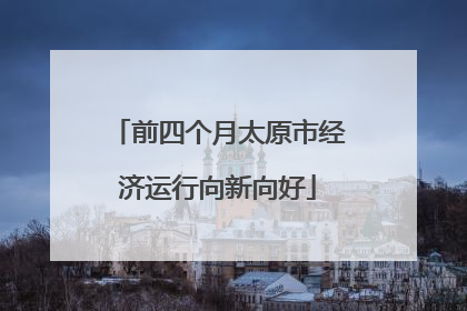 前四个月太原市经济运行向新向好
