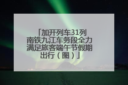 加开列车31列 南铁九江车务段全力满足旅客端午节假期出行（图）