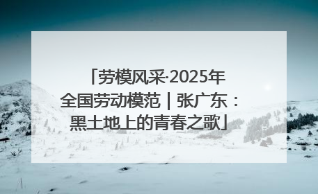 劳模风采·2025年全国劳动模范｜张广东：黑土地上的青春之歌