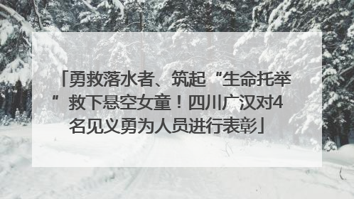 勇救落水者、筑起“生命托举”救下悬空女童！四川广汉对4名见义勇为人员进行表彰
