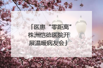 医患“零距离” 株洲恺德医院开展温暖病友会
