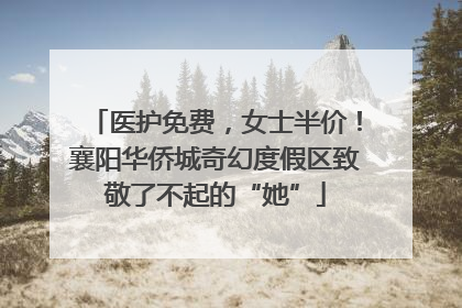 医护免费，女士半价！襄阳华侨城奇幻度假区致敬了不起的“她”