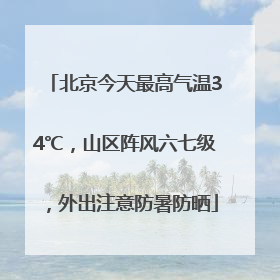 北京今天最高气温34℃，山区阵风六七级，外出注意防暑防晒