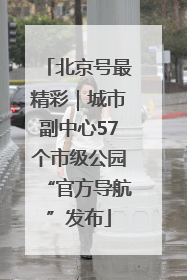 北京号最精彩｜城市副中心57个市级公园“官方导航”发布